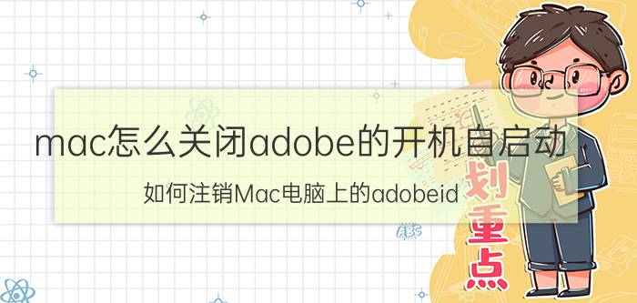 mac怎么关闭adobe的开机自启动 如何注销Mac电脑上的adobeid？